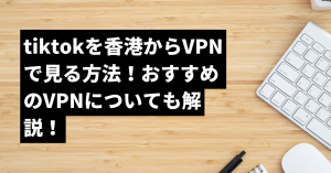 tiktokを香港からVPNで見る方法！おすすめのVPNについても解説！